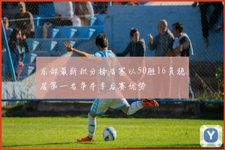东部最新积分榜活塞以50胜16负稳居第一名争夺季后赛优势