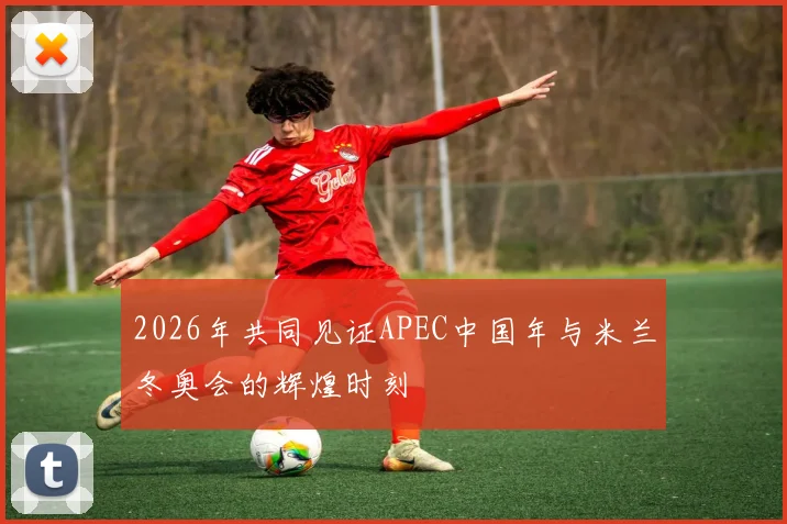 2026年共同见证APEC中国年与米兰冬奥会的辉煌时刻