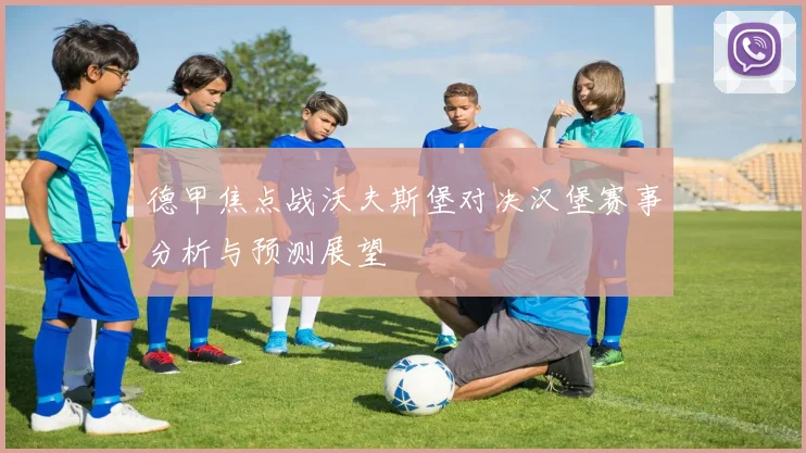 德甲焦点战沃夫斯堡对决汉堡赛事分析与预测展望