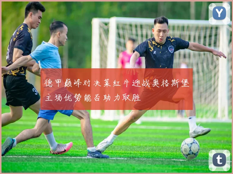 德甲巅峰对决莱红牛迎战奥格斯堡主场优势能否助力取胜